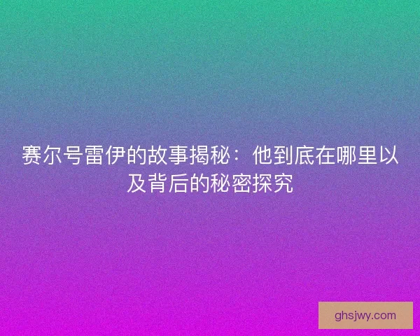 赛尔号雷伊的故事揭秘：他到底在哪里以及背后的秘密探究