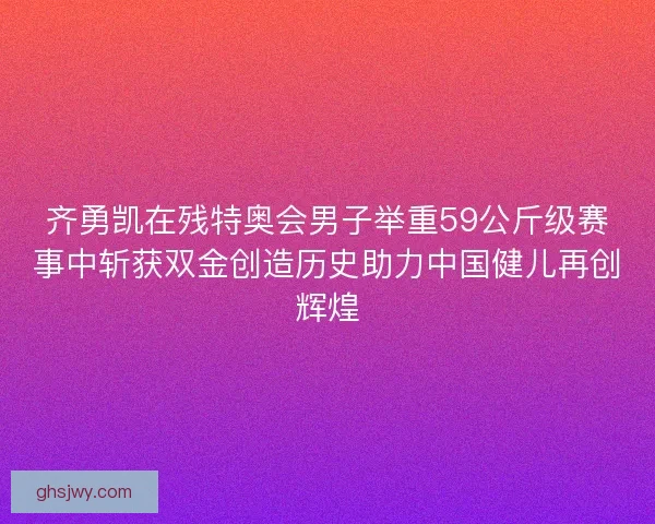 齐勇凯在残特奥会男子举重59公斤级赛事中斩获双金创造历史助力中国健儿再创辉煌