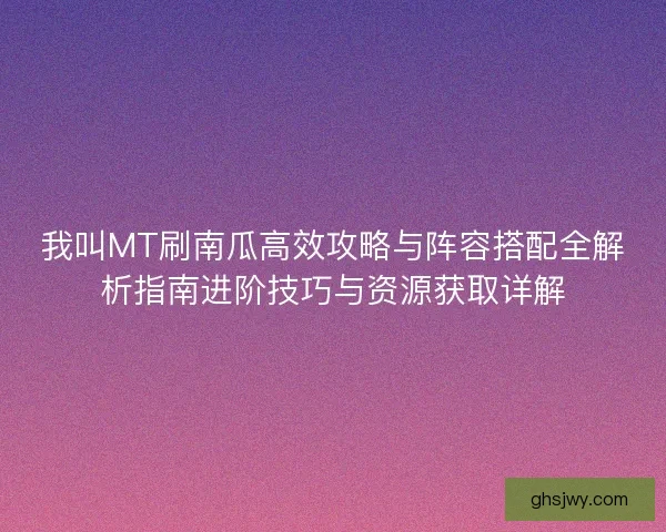 我叫MT刷南瓜高效攻略与阵容搭配全解析指南进阶技巧与资源获取详解