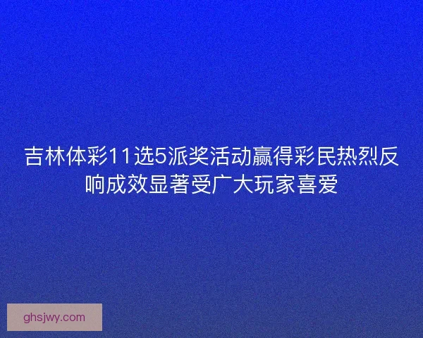 吉林体彩11选5派奖活动赢得彩民热烈反响成效显著受广大玩家喜爱