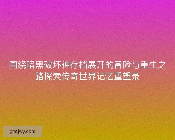 围绕暗黑破坏神存档展开的冒险与重生之路探索传奇世界记忆重塑录