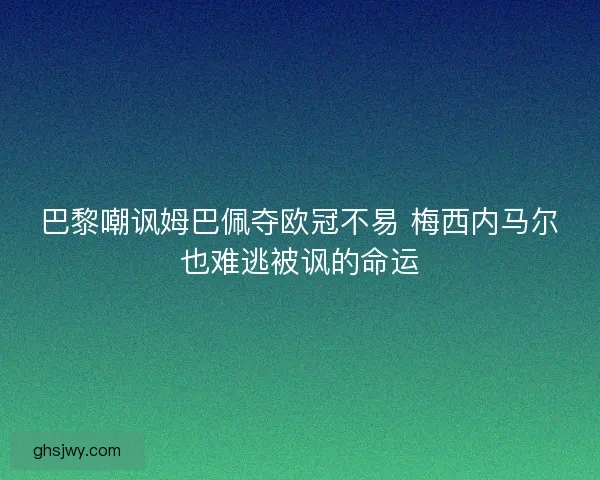 巴黎嘲讽姆巴佩夺欧冠不易 梅西内马尔也难逃被讽的命运