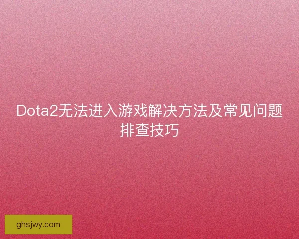 Dota2无法进入游戏解决方法及常见问题排查技巧