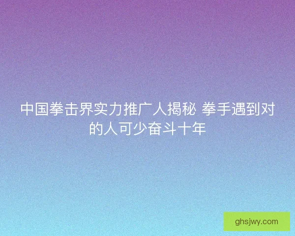 中国拳击界实力推广人揭秘 拳手遇到对的人可少奋斗十年